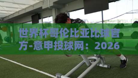 世界杯哥伦比亚比球官方-意甲投球网：2026年如何玩转赛事投注？