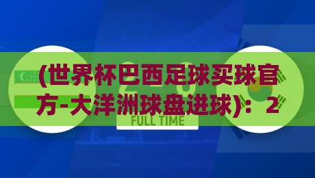 (世界杯巴西足球买球官方-大洋洲球盘进球)：2026年大洋洲预选赛的买球新趋势与进球秘籍