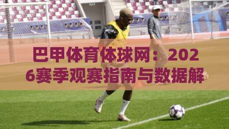 巴甲体育体球网：2026赛季观赛指南与数据解析