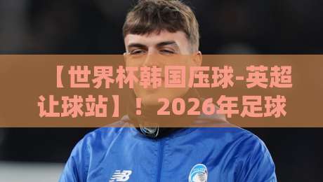 【世界杯韩国压球-英超让球站】！2026年足球迷必看的压球攻略与让球奥秘