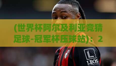 (世界杯阿尔及利亚竞猜足球-冠军杯压球站)：2026年阿尔及利亚夺冠赔率与竞猜策略全解析