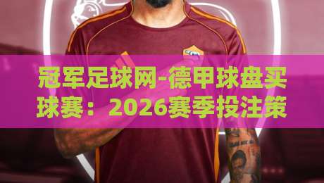 冠军足球网-德甲球盘买球赛：2026赛季投注策略与平台选择指南