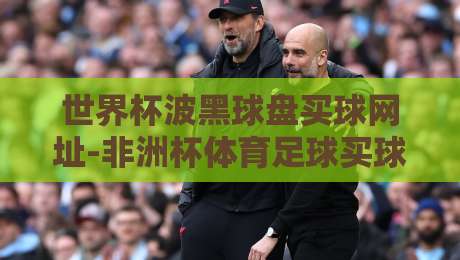 世界杯波黑球盘买球网址-非洲杯体育足球买球赛：2026年实战指南与避坑手册