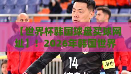 【世界杯韩国球盘买球网址】！2026年韩国世界杯买球平台选择全攻略与防骗技巧大公开