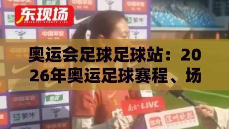 奥运会足球足球站：2026年奥运足球赛程、场馆与观赛攻略——你的奥运足球之旅从这里开始