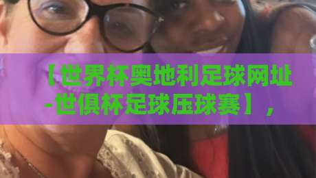 【世界杯奥地利足球网址-世俱杯足球压球赛】，2026年压球观赛全攻略