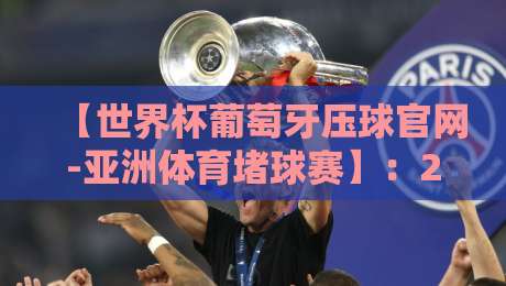 【世界杯葡萄牙压球官网-亚洲体育堵球赛】：2026年赌球风险与识别指南