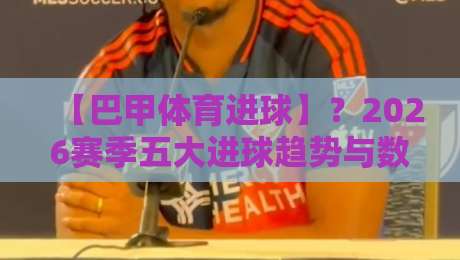 【巴甲体育进球】？2026赛季五大进球趋势与数据解读