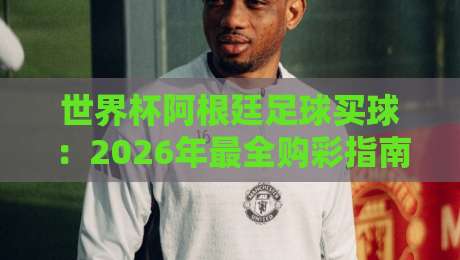 世界杯阿根廷足球买球：2026年最全购彩指南与深度解析