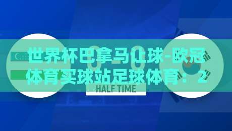 世界杯巴拿马让球-欧冠体育买球站足球体育：2026年世界杯预选赛深度解读