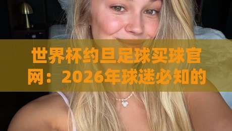 世界杯约旦足球买球官网：2026年球迷必知的三大实用攻略与风险提示