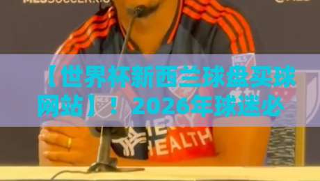 【世界杯新西兰球盘买球网站】！2026年球迷必读的五大避坑指南