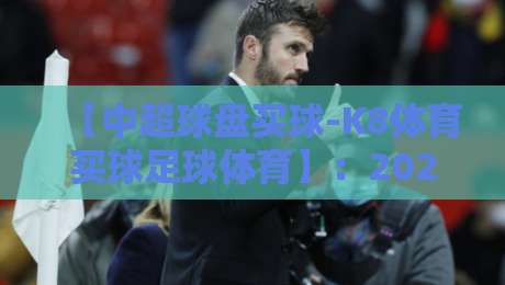 【中超球盘买球-K8体育买球足球体育】：2026赛季的玩法解析与避坑指南