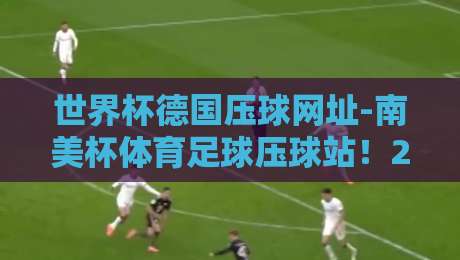 世界杯德国压球网址-南美杯体育足球压球站！2026年最新指南（世界杯德国压球网址）让你轻松看球