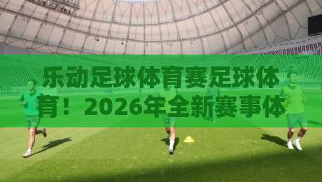 乐动足球体育赛足球体育！2026年全新赛事体验与参与指南