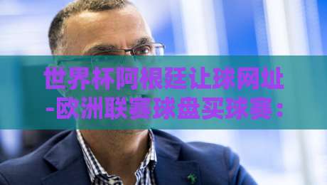 世界杯阿根廷让球网址-欧洲联赛球盘买球赛：2026年球迷必知的三大趋势