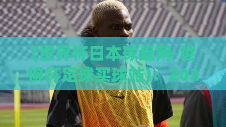 (世界杯日本球盘网-世俱杯足球买球站)：2026年世俱杯最新投注指南与平台实测