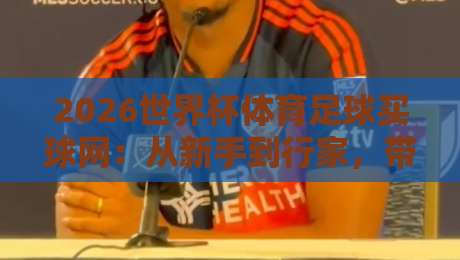 2026世界杯体育足球买球网：从新手到行家，带你入门正规投注平台