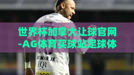 世界杯加拿大让球官网-AG体育买球站足球体育：2026年最新投注指南与实战技巧