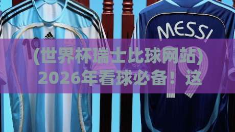(世界杯瑞士比球网站) 2026年看球必备！这些瑞士比球网站到底怎么用？
