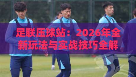 足联压球站：2026年全新玩法与实战技巧全解析（足联压球站）