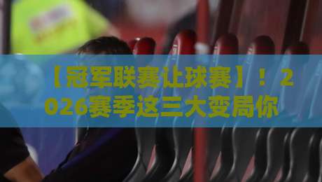 【冠军联赛让球赛】！2026赛季这三大变局你不得不知