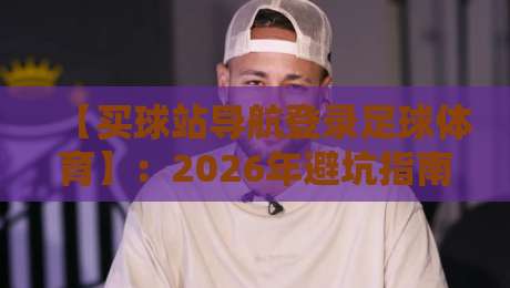 【买球站导航登录足球体育】：2026年避坑指南与实用技巧，你细品过吗？