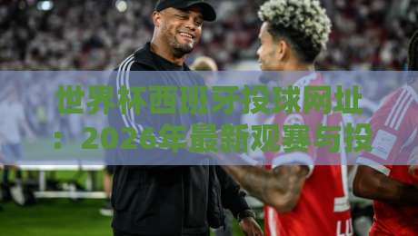 世界杯西班牙投球网址：2026年最新观赛与投球入口指南