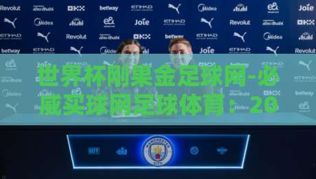 世界杯刚果金足球网-必威买球网足球体育：2026年预选赛突围密码与球迷实战指南【世界杯刚果金足球网-必威买球网足球体育】