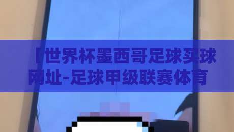 【世界杯墨西哥足球买球网址-足球甲级联赛体育投球赛】：2026年观赛与投注全攻略