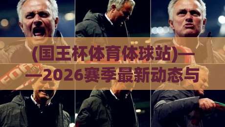 (国王杯体育体球站)——2026赛季最新动态与观赛指南