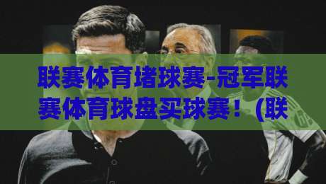 联赛体育堵球赛-冠军联赛体育球盘买球赛！(联赛体育堵球赛) 2026年冠军联赛体育球盘买球赛新趋势解析