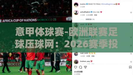 意甲体球赛-欧洲联赛足球压球网：2026赛季投注策略与冷门预警