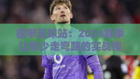 德甲压球站：2026赛季让你少走弯路的实战指南