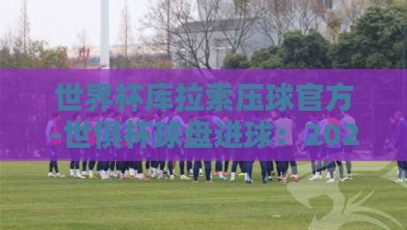 世界杯库拉索压球官方-世俱杯球盘进球：2026年最新盘口解读与投注策略