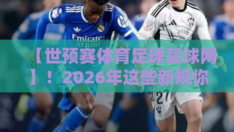 【世预赛体育足球买球网】！2026年这些新规你怎能不知道？
