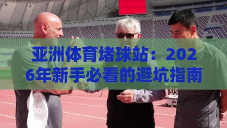 亚洲体育堵球站：2026年新手必看的避坑指南与趋势解析