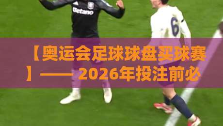 【奥运会足球球盘买球赛】—— 2026年投注前必须搞懂的3个冷门逻辑