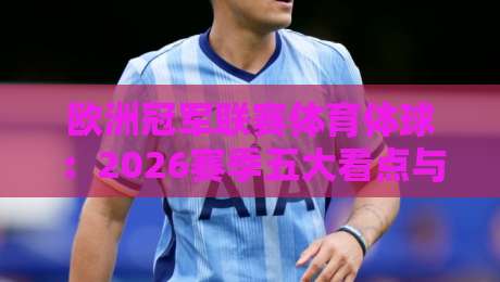 欧洲冠军联赛体育体球：2026赛季五大看点与观赛指南