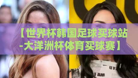 【世界杯韩国足球买球站-大洋洲杯体育买球赛】: 2026年大洋洲杯与世界杯投注新趋势全解析