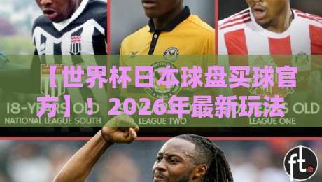 【世界杯日本球盘买球官方】!2026年最新玩法与平台深度解析 【世界杯日本球盘买球官方】!2026年最新玩法与平台深度解析