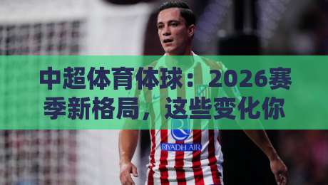 中超体育体球：2026赛季新格局，这些变化你必须知道！