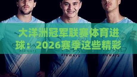 大洋洲冠军联赛体育进球：2026赛季这些精彩瞬间不容错过！【大洋洲冠军联赛体育进球】
