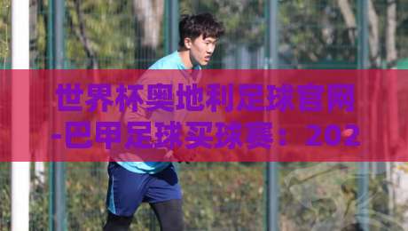世界杯奥地利足球官网-巴甲足球买球赛：2026年观赛与投注新趋势（世界杯奥地利足球官网）