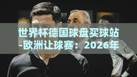 世界杯德国球盘买球站-欧洲让球赛：2026年最新投注策略与避坑指南