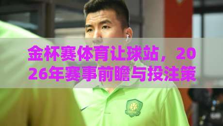 金杯赛体育让球站,2026年赛事前瞻与投注策略全解析 金杯赛体育让球站,2026年赛事前瞻与投注策略全解析