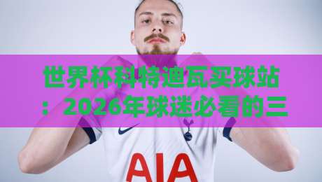 世界杯科特迪瓦买球站：2026年球迷必看的三大真相与防坑指南