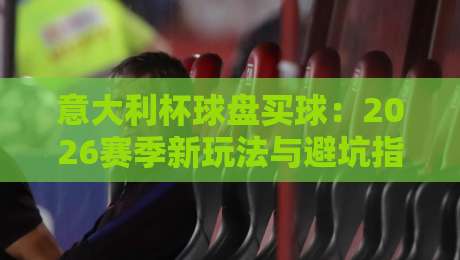 意大利杯球盘买球：2026赛季新玩法与避坑指南