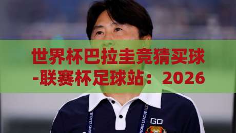 世界杯巴拉圭竞猜买球-联赛杯足球站:2026年最新玩法与避坑指南 世界杯巴拉圭竞猜买球-联赛杯足球站:2026年最新玩法与避坑指南