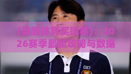 (英超体育买球赛)：2026赛季最新攻略与数据分析